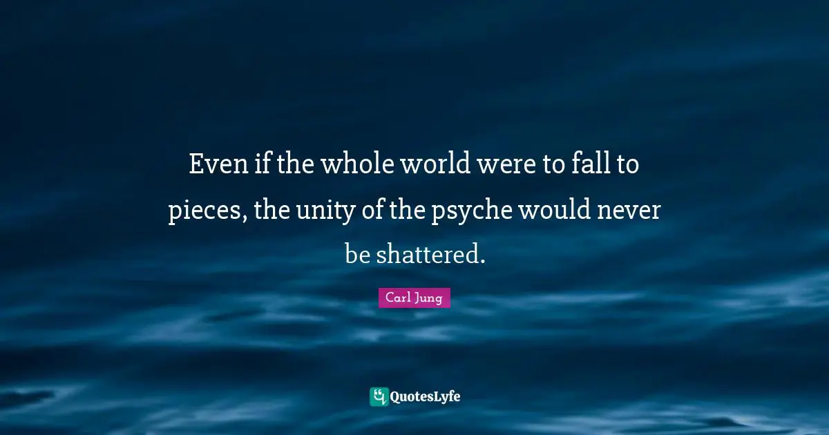 Even if the whole world were to fall to pieces, the unity of the psyche would never be shattered.