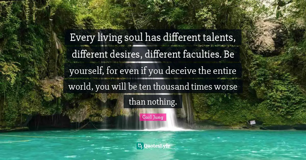 Every living soul has different talents, different desires, different faculties. Be yourself, for even if you deceive the entire world, you will be ten thousand times worse than nothing.