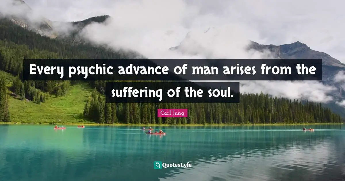 Every psychic advance of man arises from the suffering of the soul.