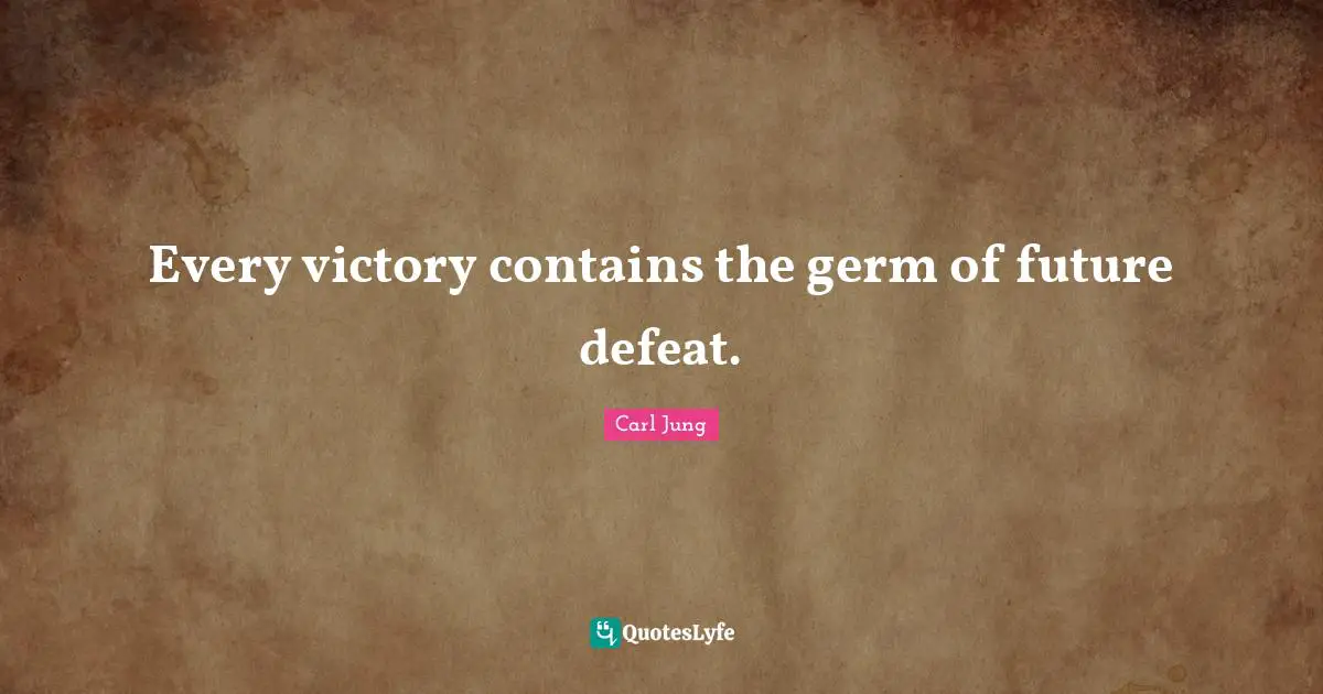 Every victory contains the germ of future defeat.