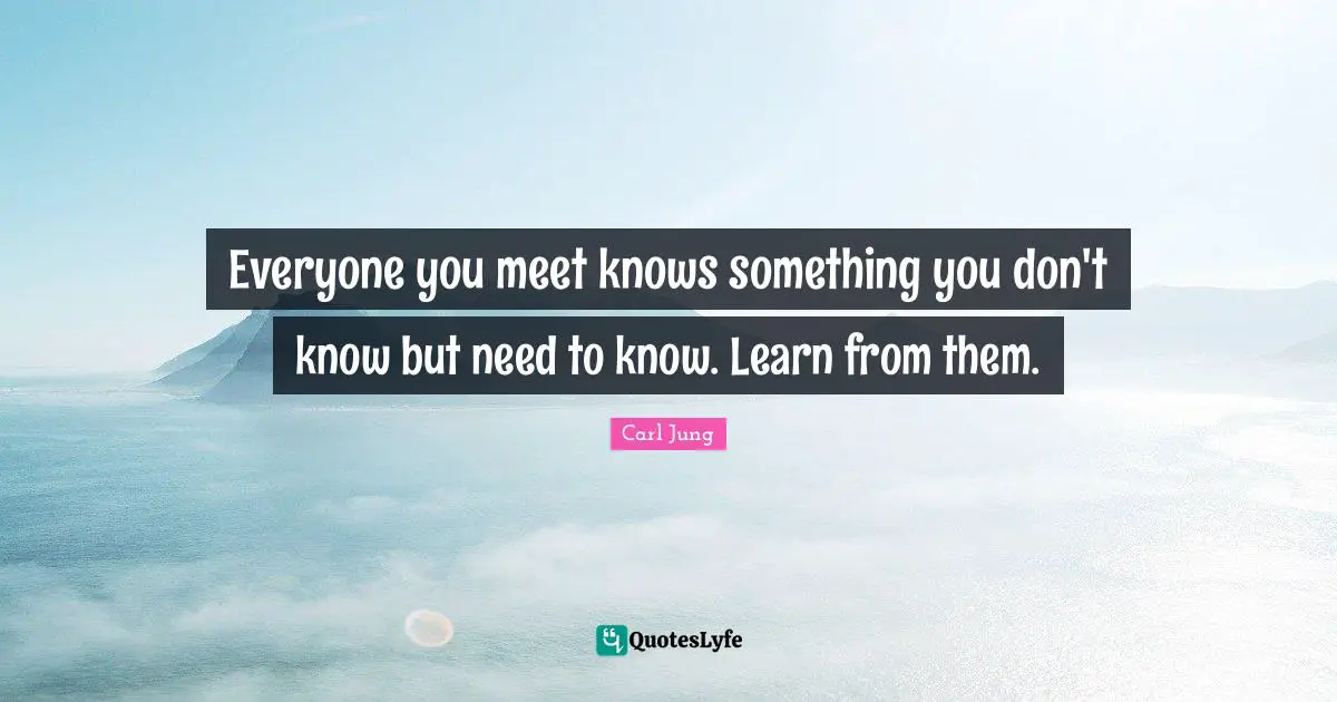 C.G. Jung Quotes: "Everyone you meet knows something you don't know but need to know. Learn from them."