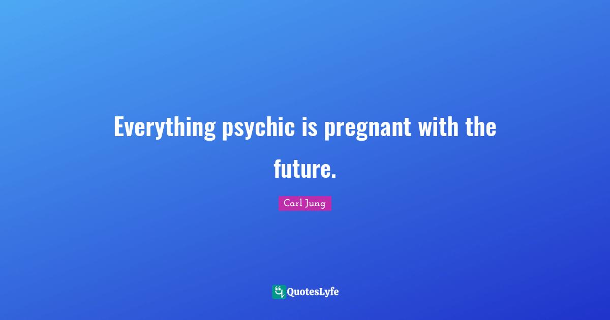 Everything psychic is pregnant with the future.