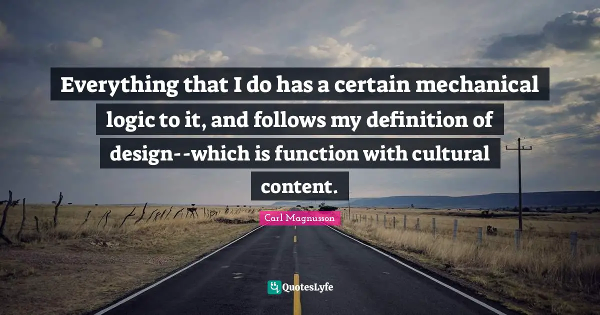 Everything that I do has a certain mechanical logic to it, and follows my definition of design--which is function with cultural content.