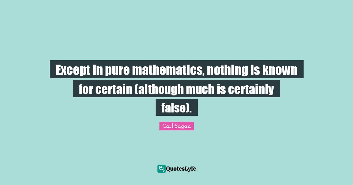 Except in pure mathematics, nothing is known for certain (although much is certainly false).