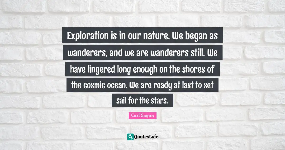 Exploration is in our nature. We began as wanderers, and we are wanderers still. We have lingered long enough on the shores of the cosmic ocean. We are ready at last to set sail for the stars.