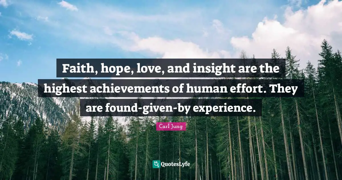 Faith, hope, love, and insight are the highest achievements of human effort. They are found-given-by experience.