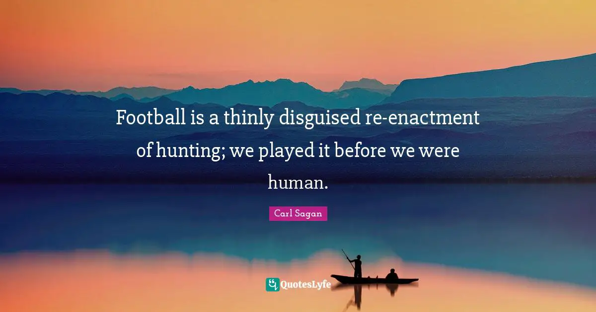 Football is a thinly disguised re-enactment of hunting; we played it before we were human.