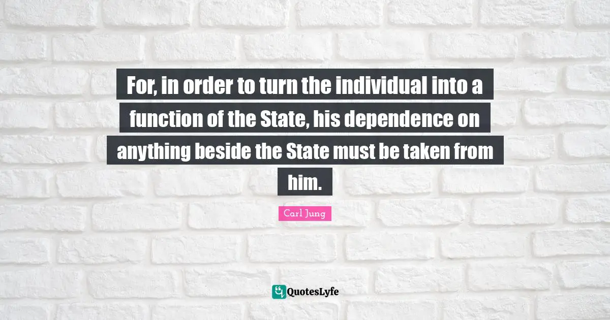 For, in order to turn the individual into a function of the State, his dependence on anything beside the State must be taken from him.