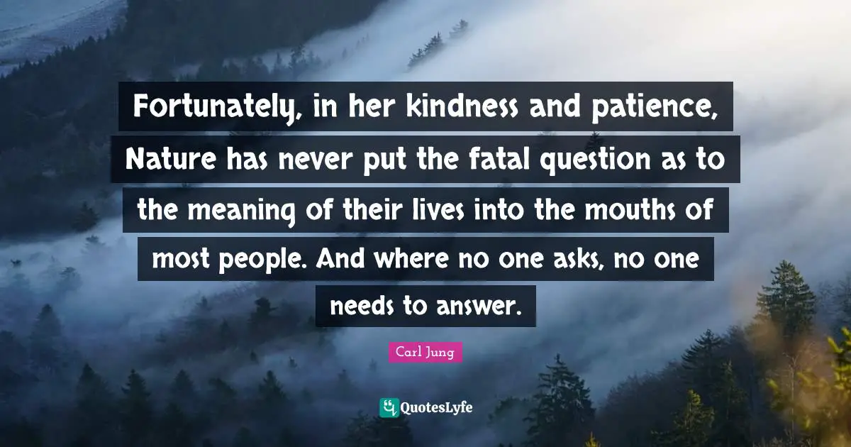 Fortunately, in her kindness and patience, Nature has never put the fatal question as to the meaning of their lives into the mouths of most people. And where no one asks, no one needs to answer.