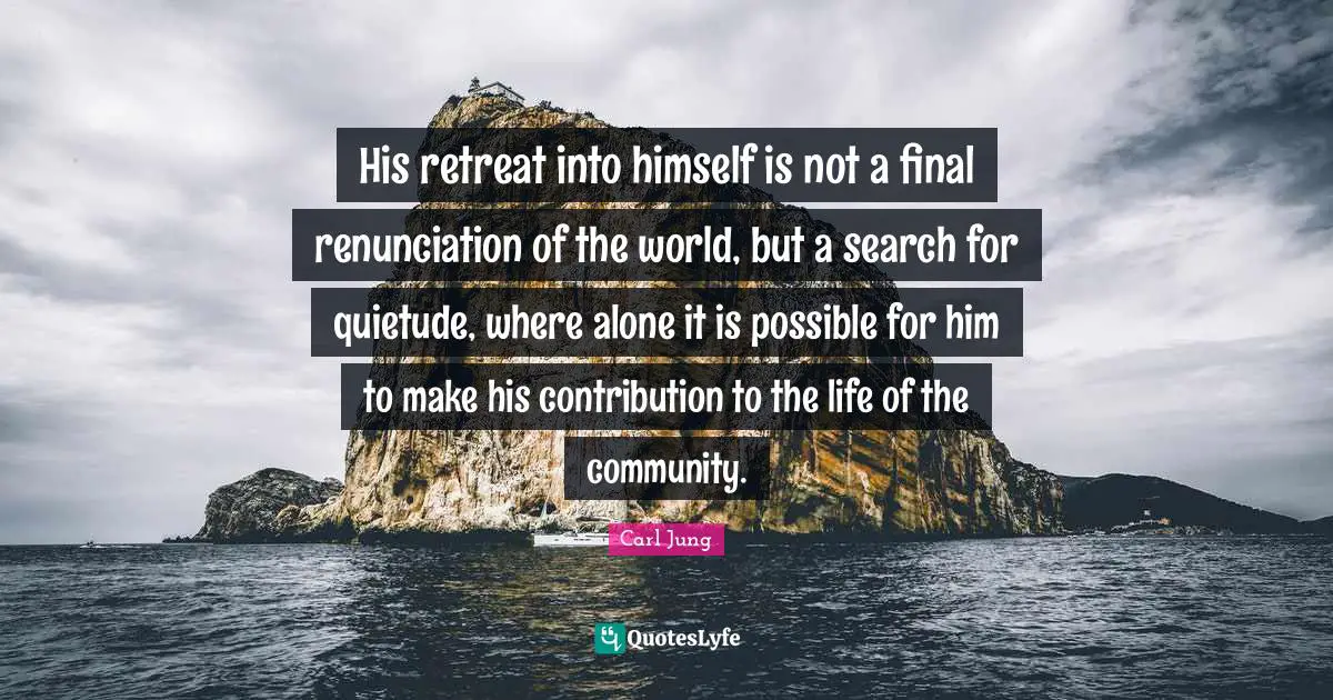 His retreat into himself is not a final renunciation of the world, but a search for quietude, where alone it is possible for him to make his contribution to the life of the community.