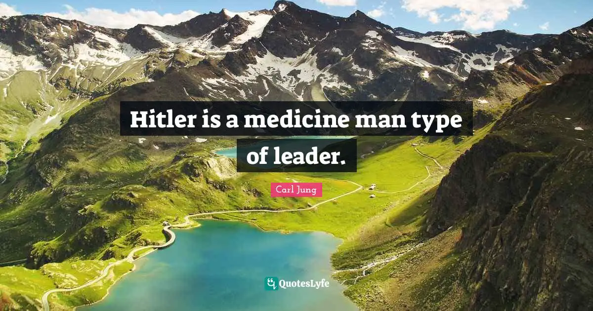 Hitler is a medicine man type of leader.