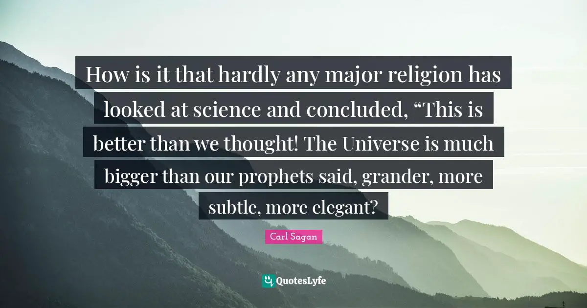 How is it that hardly any major religion has looked at science and concluded, “This is better than we thought! The Universe is much bigger than our prophets said, grander, more subtle, more elegant?