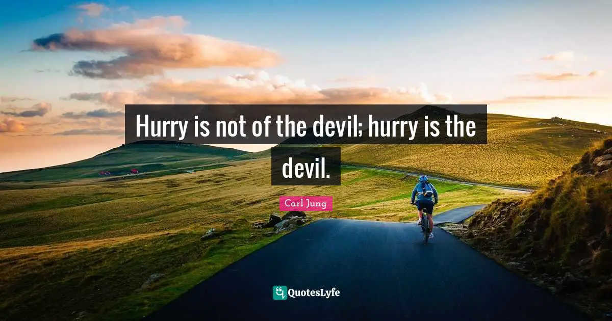 Hurry is not of the devil; hurry is the devil.