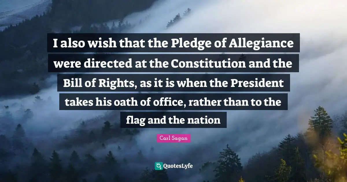 I also wish that the Pledge of Allegiance were directed at the Constitution and the Bill of Rights, as it is when the President takes his oath of office, rather than to the flag and the nation