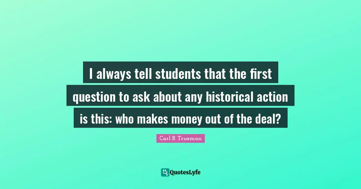 I always tell students that the first question to ask about any historical action is this: who makes money out of the deal?