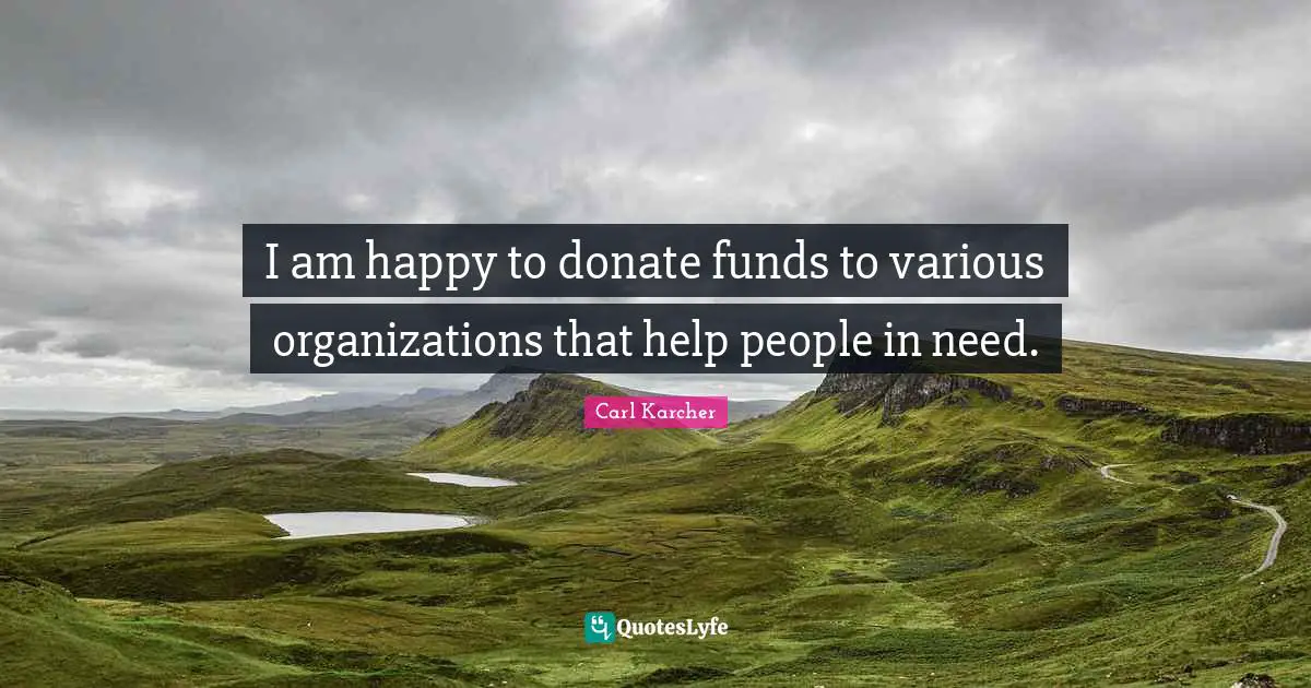 I am happy to donate funds to various organizations that help people in need.
