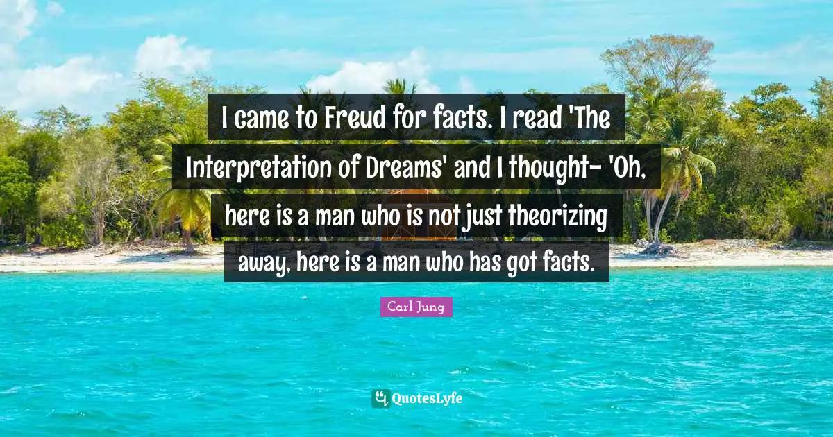 I came to Freud for facts. I read 'The Interpretation of Dreams' and I thought- 'Oh, here is a man who is not just theorizing away, here is a man who has got facts.