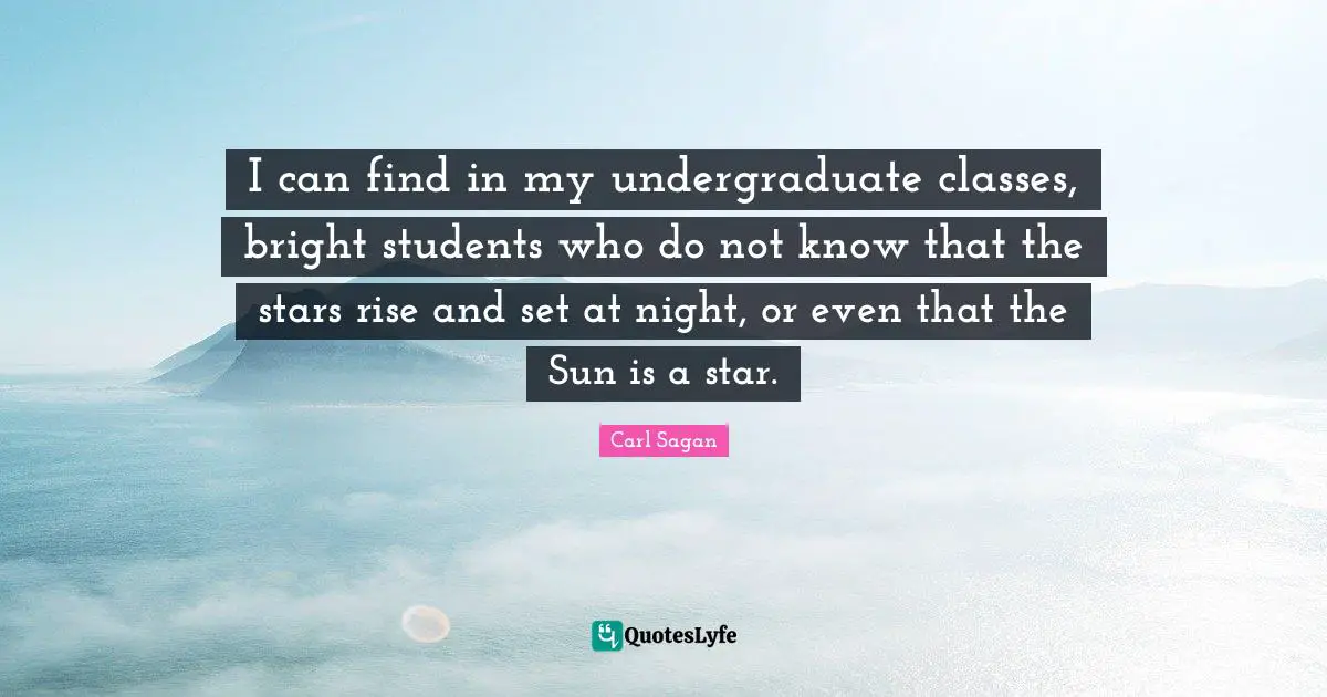 I can find in my undergraduate classes, bright students who do not know that the stars rise and set at night, or even that the Sun is a star.
