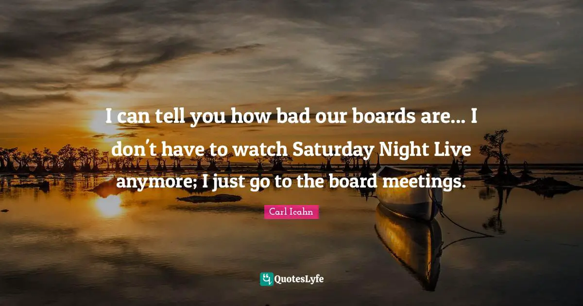 Boards Quotes: "I can tell you how bad our boards are... I don't have to watch Saturday Night Live anymore; I just go to the board meetings."
