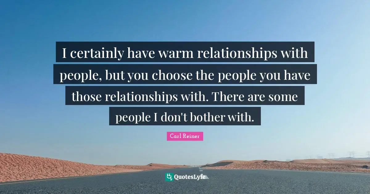 I certainly have warm relationships with people, but you choose the people you have those relationships with. There are some people I don't bother with.