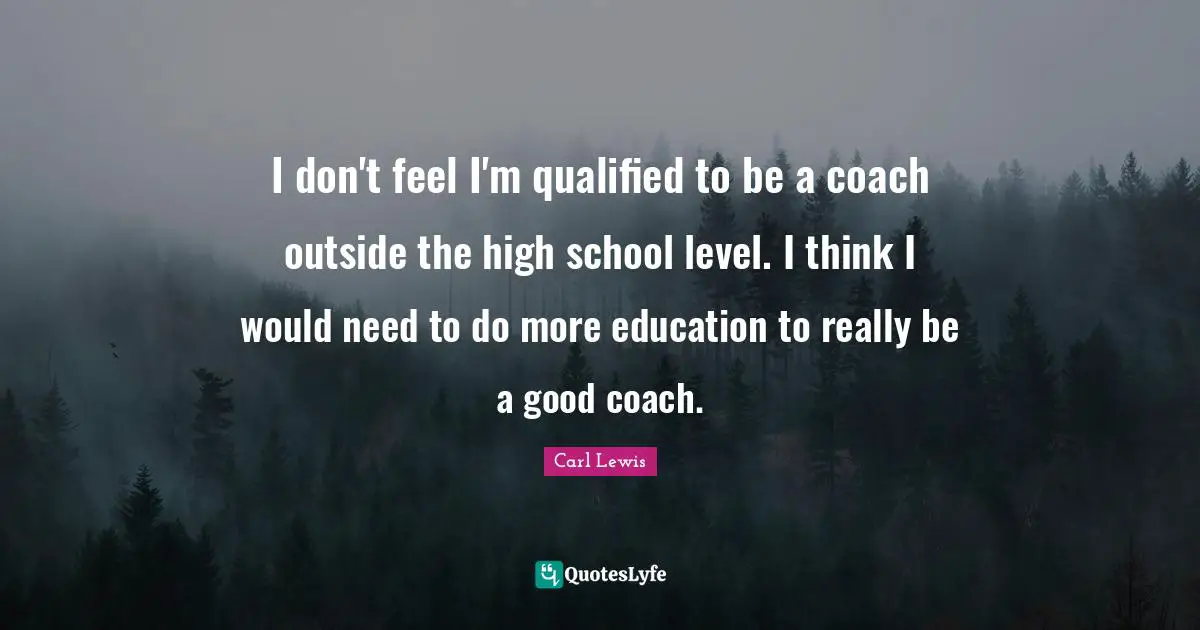 Carl Lewis Quotes: "I don't feel I'm qualified to be a coach outside the high school level. I think I would need to do more education to really be a good coach."