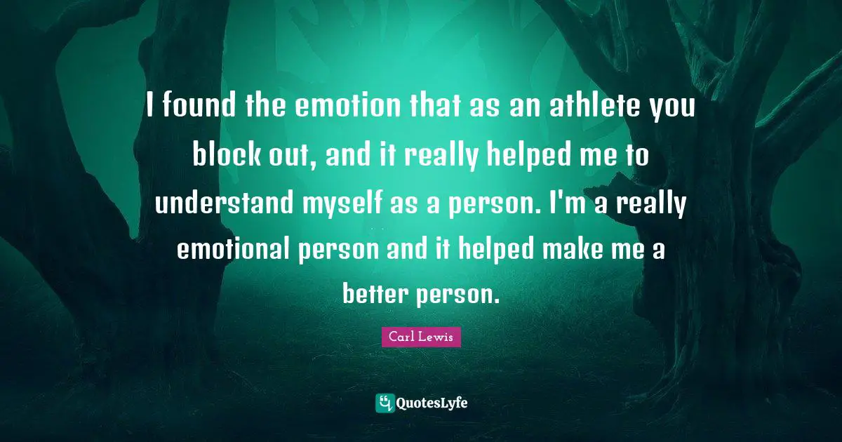 Carl Lewis Quotes: "I found the emotion that as an athlete you block out, and it really helped me to understand myself as a person. I'm a really emotional person and it helped make me a better person."