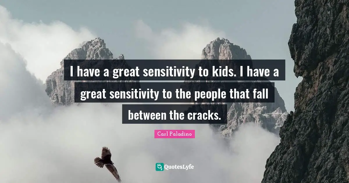 I have a great sensitivity to kids. I have a great sensitivity to the people that fall between the cracks.