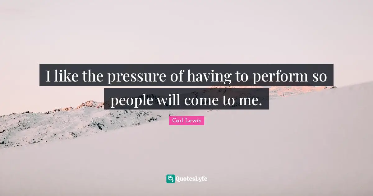 Carl Lewis Quotes: "I like the pressure of having to perform so people will come to me."