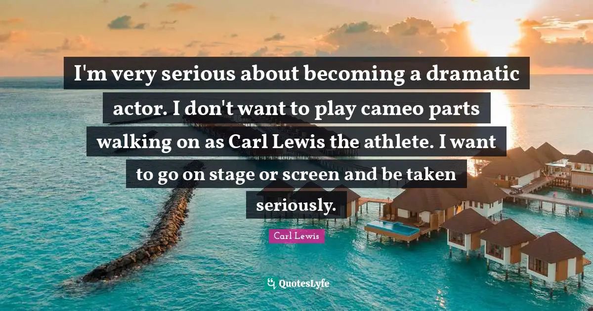 Carl Lewis Quotes: "I'm very serious about becoming a dramatic actor. I don't want to play cameo parts walking on as Carl Lewis the athlete. I want to go on stage or screen and be taken seriously."