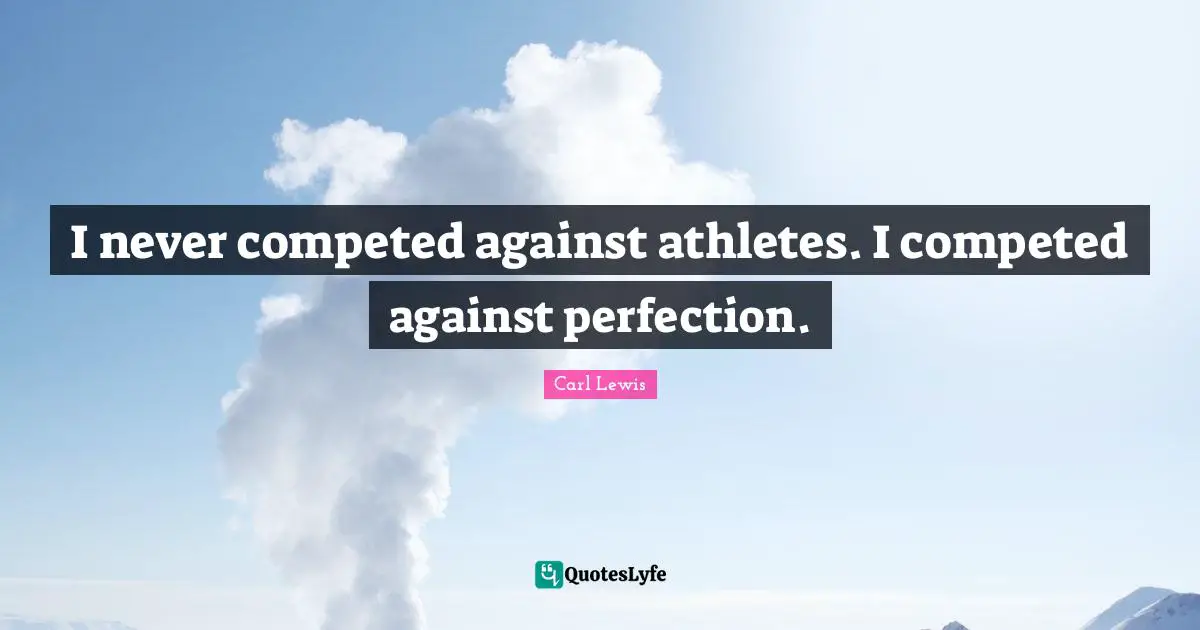 Carl Lewis Quotes: "I never competed against athletes. I competed against perfection."