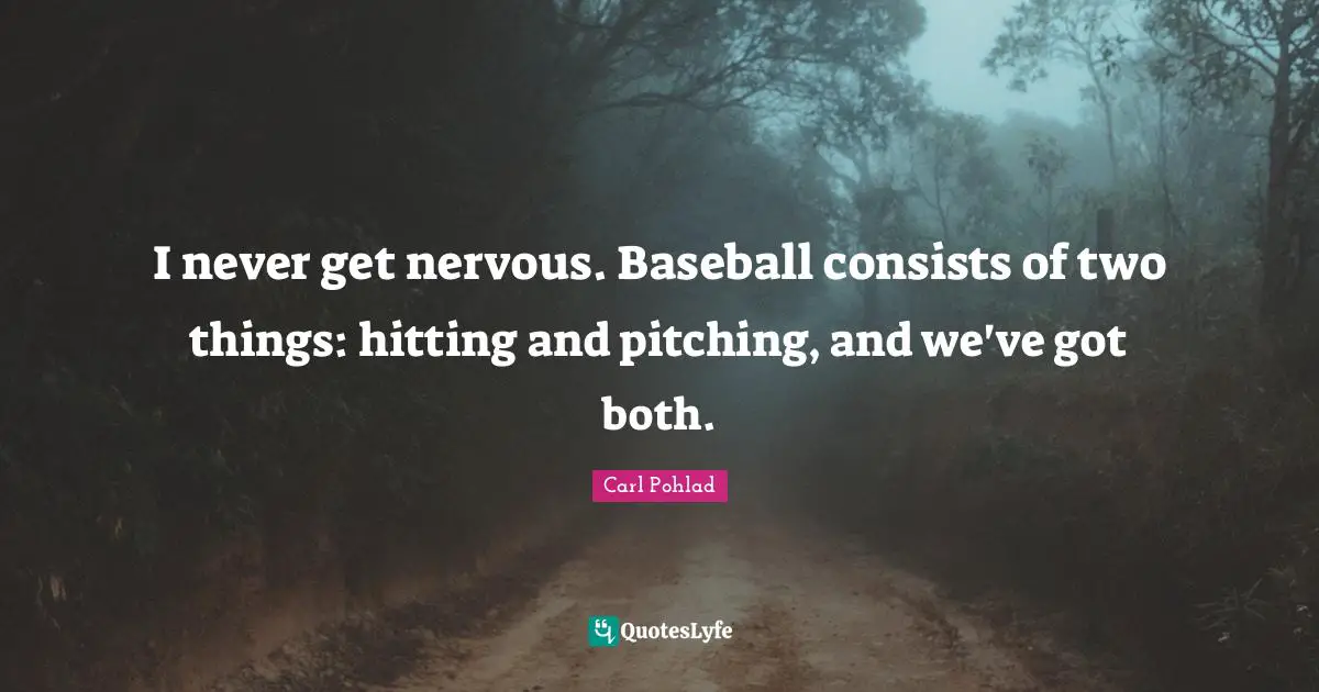 I never get nervous. Baseball consists of two things: hitting and pitching, and we've got both.