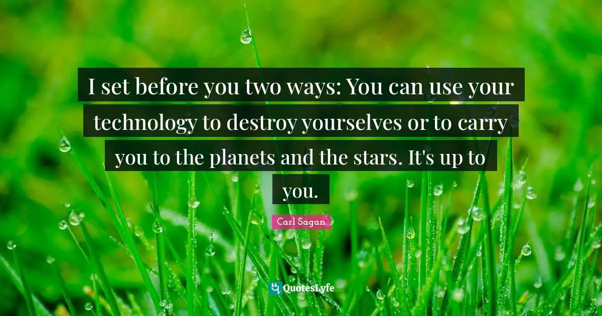 I set before you two ways: You can use your technology to destroy yourselves or to carry you to the planets and the stars. It's up to you.