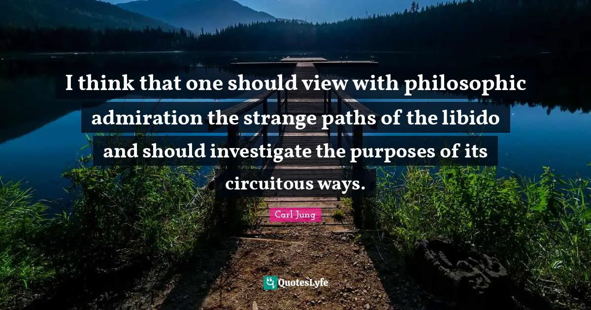 Admiration Quotes: "I think that one should view with philosophic admiration the strange paths of the libido and should investigate the purposes of its circuitous ways."