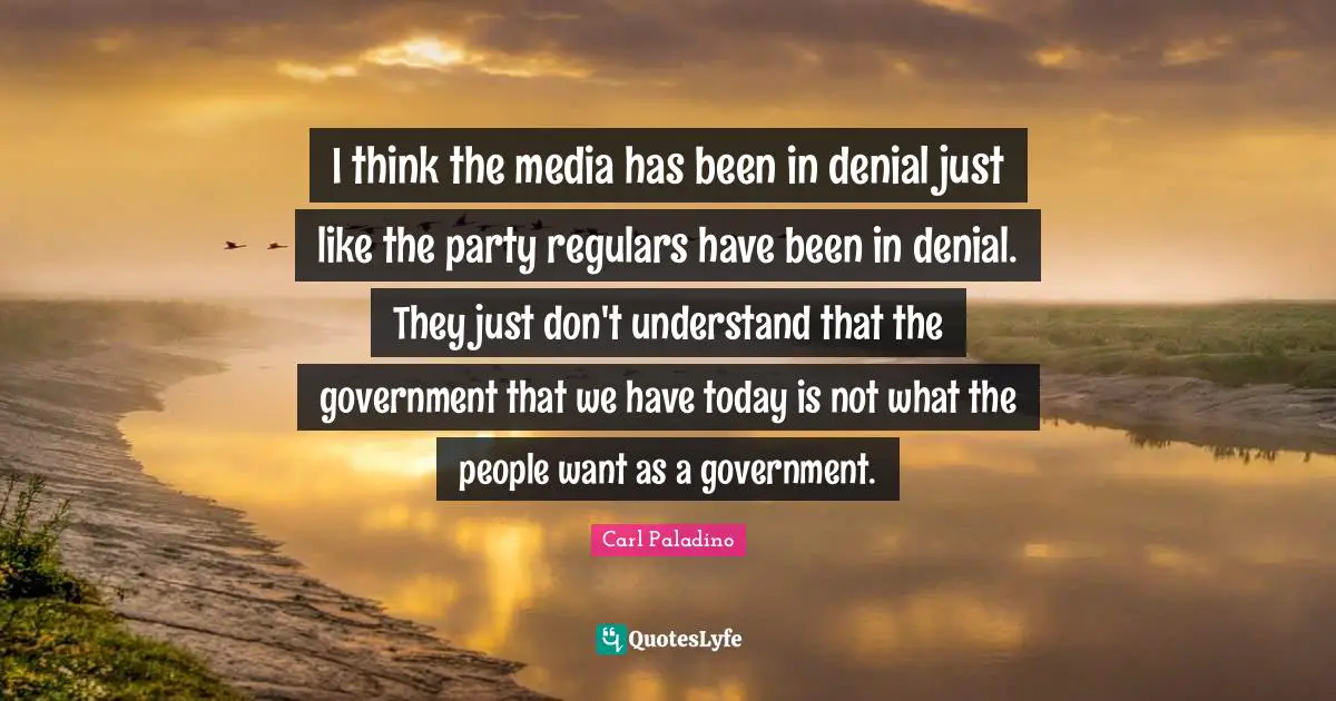I think the media has been in denial just like the party regulars have been in denial. They just don't understand that the government that we have today is not what the people want as a government.