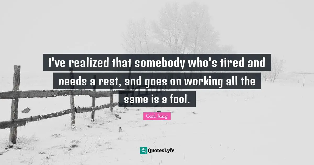 C.G. Jung Quotes: "I've realized that somebody who's tired and needs a rest, and goes on working all the same is a fool."