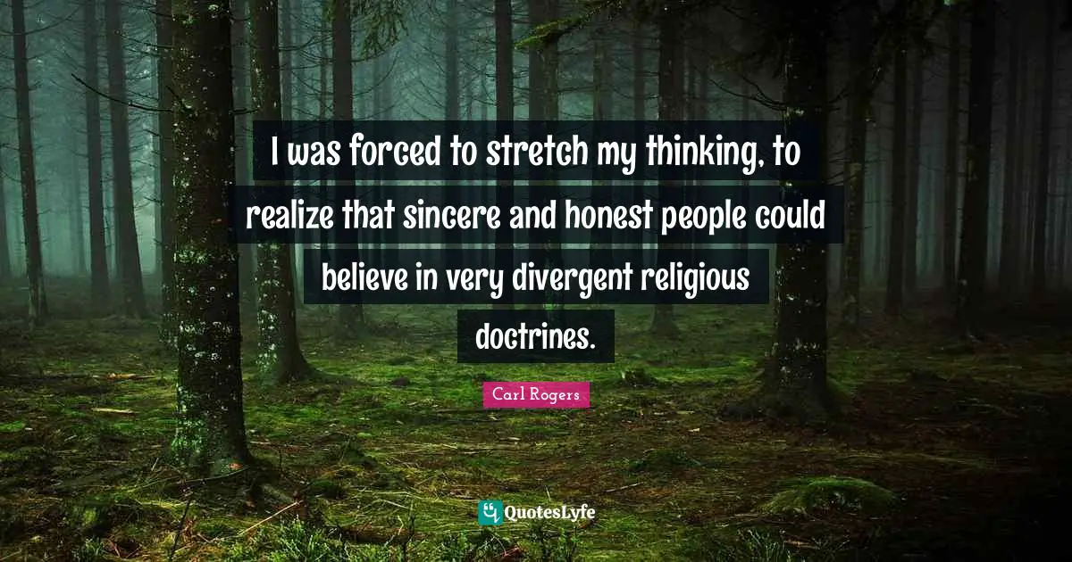 Carl Rogers Quotes: "I was forced to stretch my thinking, to realize that sincere and honest people could believe in very divergent religious doctrines."