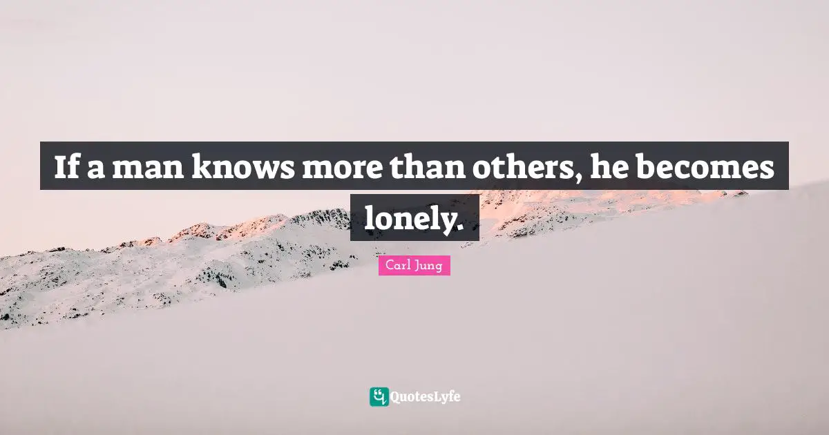 C.G. Jung Quotes: "If a man knows more than others, he becomes lonely."