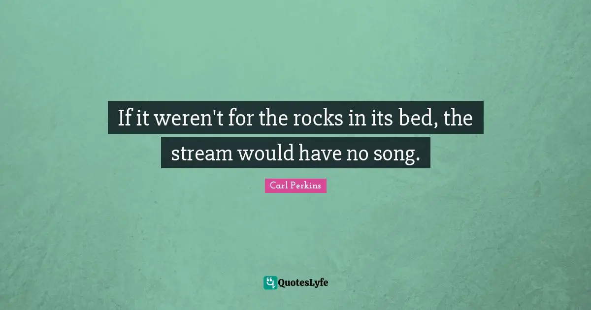 If it weren't for the rocks in its bed, the stream would have no song.