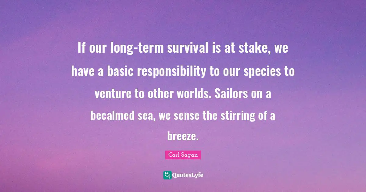Other Worlds Quotes: "If our long-term survival is at stake, we have a basic responsibility to our species to venture to other worlds. Sailors on a becalmed sea, we sense the stirring of a breeze."