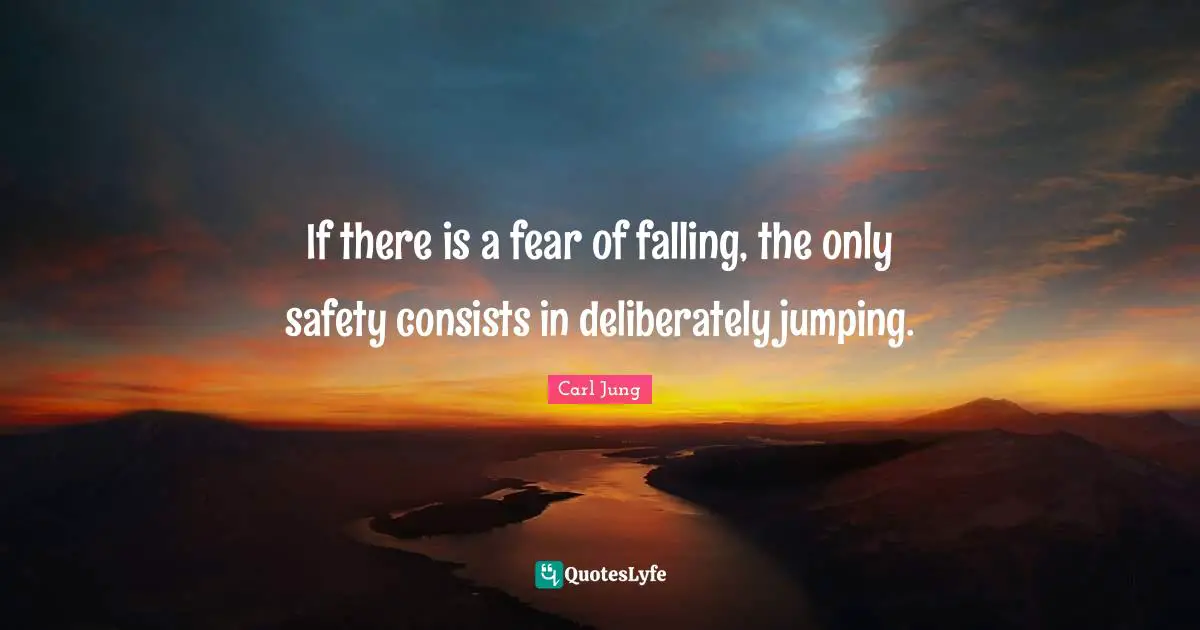 If there is a fear of falling, the only safety consists in deliberately jumping.