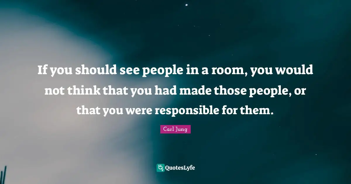 If you should see people in a room, you would not think that you had made those people, or that you were responsible for them.