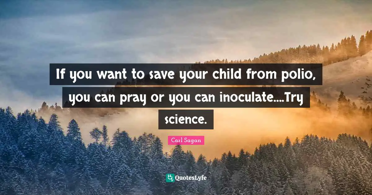 If you want to save your child from polio, you can pray or you can inoculate....Try science.