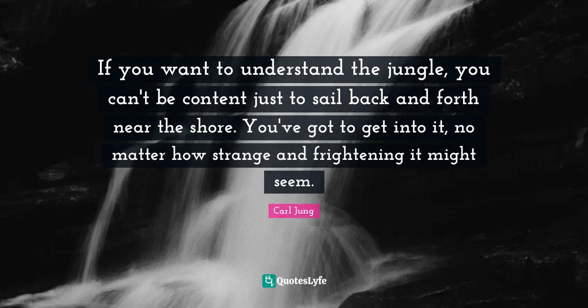 Shore Quotes: "If you want to understand the jungle, you can't be content just to sail back and forth near the shore. You've got to get into it, no matter how strange and frightening it might seem."
