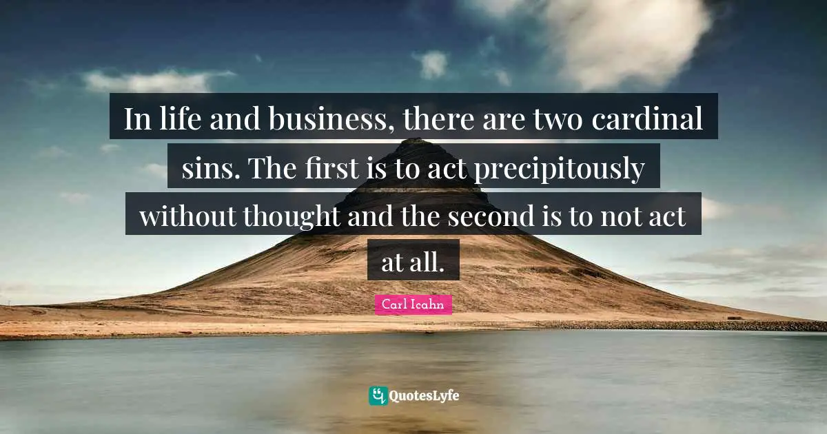 In life and business, there are two cardinal sins. The first is to act precipitously without thought and the second is to not act at all.