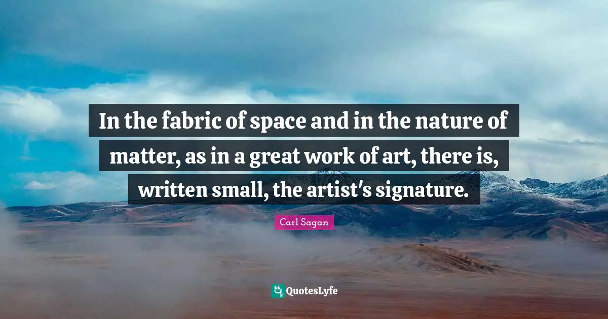 Great Work Quotes: "In the fabric of space and in the nature of matter, as in a great work of art, there is, written small, the artist's signature."