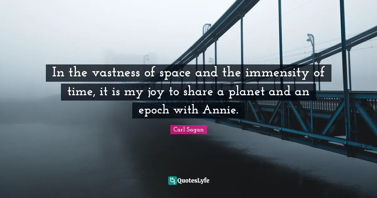 In the vastness of space and the immensity of time, it is my joy to share a planet and an epoch with Annie.