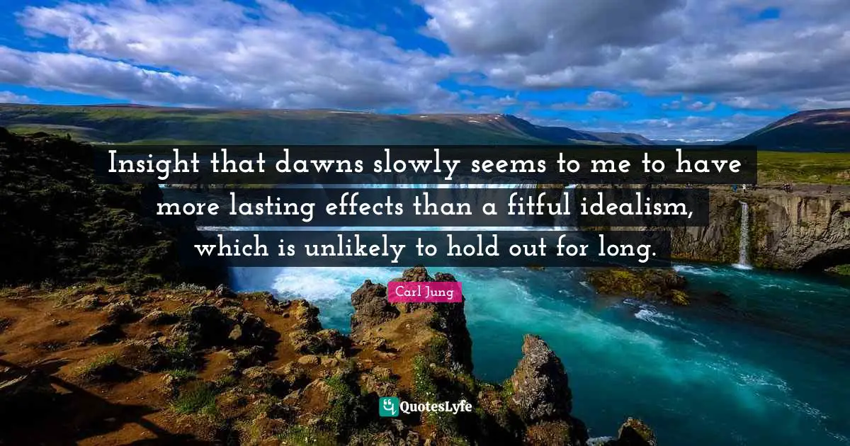 Insight that dawns slowly seems to me to have more lasting effects than a fitful idealism, which is unlikely to hold out for long.
