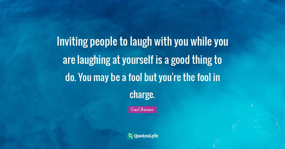 Inviting people to laugh with you while you are laughing at yourself is a good thing to do. You may be a fool but you're the fool in charge.