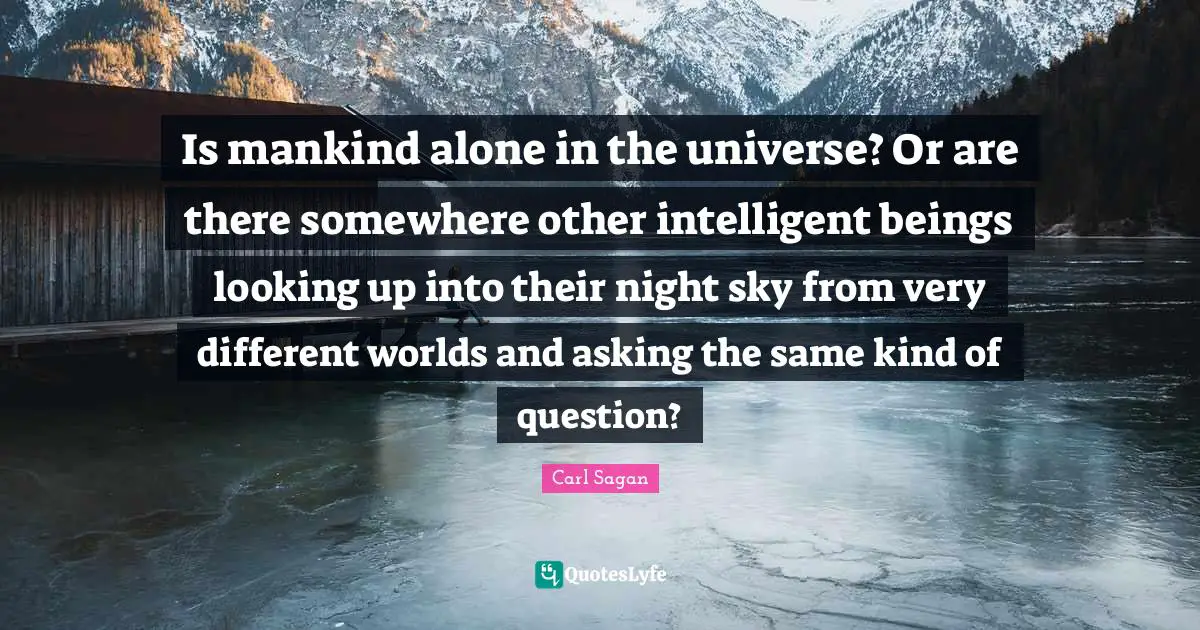 Is mankind alone in the universe? Or are there somewhere other intelligent beings looking up into their night sky from very different worlds and asking the same kind of question?