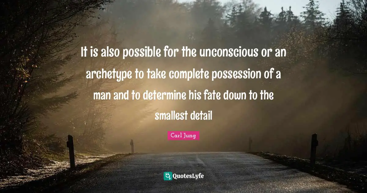 It is also possible for the unconscious or an archetype to take complete possession of a man and to determine his fate down to the smallest detail